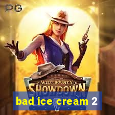 bad ice cream 2