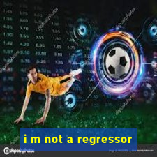 i m not a regressor