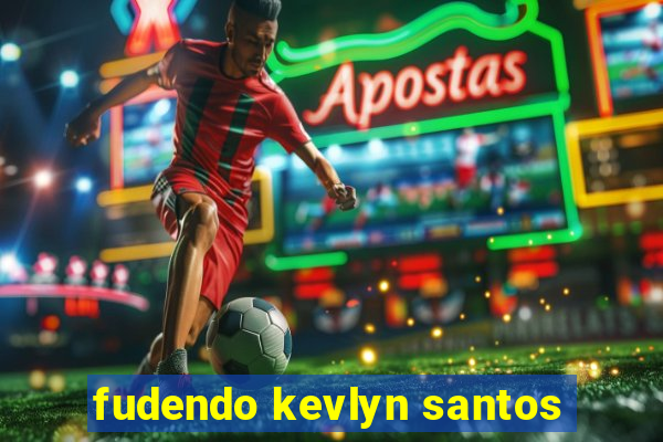 fudendo kevlyn santos