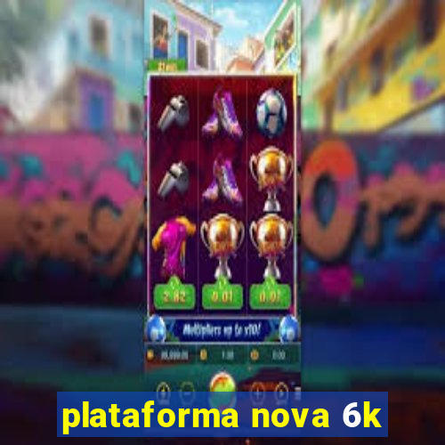 plataforma nova 6k