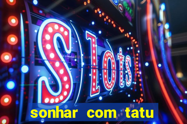 sonhar com tatu jogo do bicho