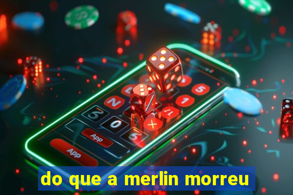 do que a merlin morreu