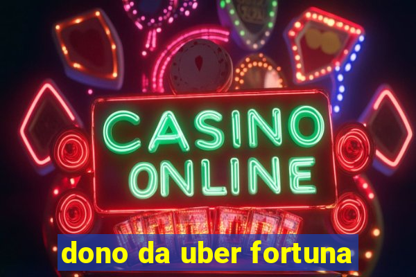 dono da uber fortuna