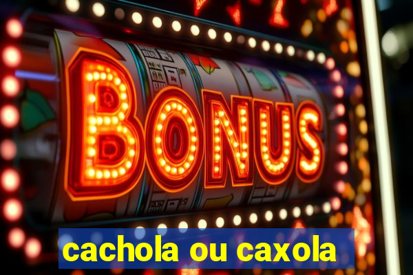 cachola ou caxola